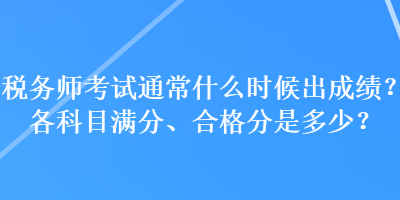 税务师考试通常什么时候出成绩？各科目满分、合格分是多少？