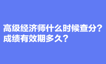 高级经济师什么时候查分？成绩有效期多久？