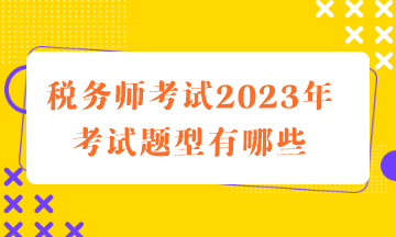 税务师考试2023年考试题型有哪些