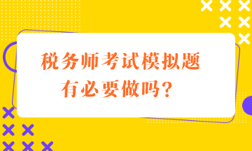 税务师考试模拟题有必要做吗？