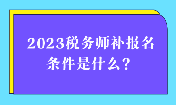 2023税务师补报名条件是什么？