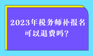 2023年税务师补报名可以退费吗？