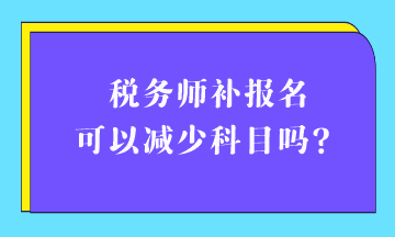 税务师补报名可以减少科目吗？