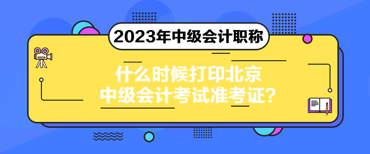 什么时候打印北京中级会计考试准考证？