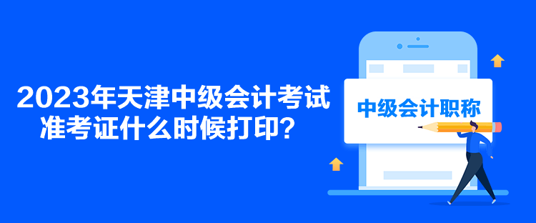 2023年天津中级会计考试准考证什么时候打印？