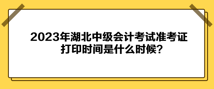 2023年湖北中级会计考试准考证打印时间是什么时候？