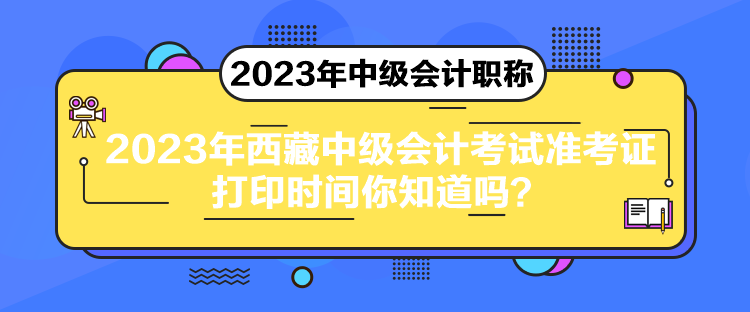 2023年西藏中级会计考试准考证打印时间你知道吗？