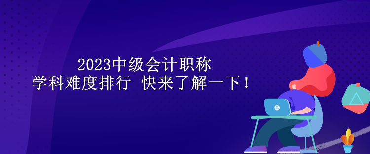 2023中级会计职称学科难度排行 快来了解一下！