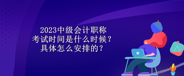 2023中级会计职称考试时间是什么时候？具体怎么安排的？