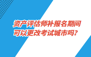 资产评估师补报名期间可以更改考试城市吗？1