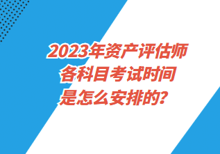 2023年资产评估师各科目考试时间是怎么安排的？