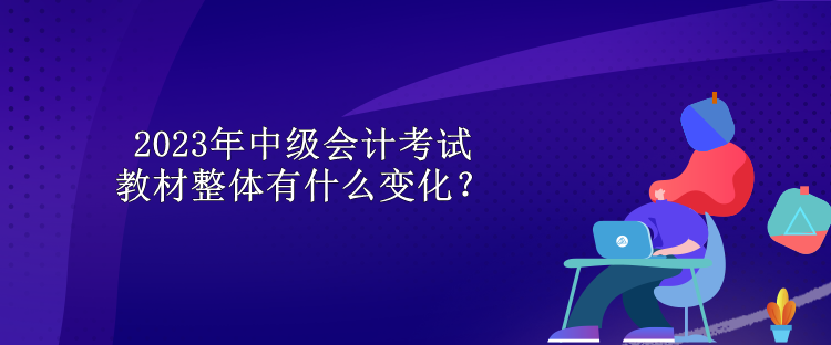 2023年中级会计考试教材整体有什么变化？