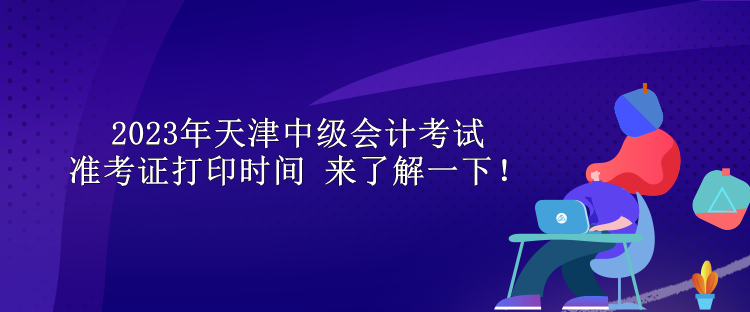 2023年天津中级会计考试准考证打印时间 来了解一下！