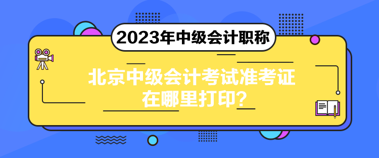 北京中级会计考试准考证在哪里打印？