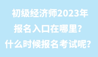 初级经济师2023年报名入口在哪里？什么时候报名考试呢？