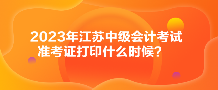 2023年江苏中级会计考试准考证打印什么时候？