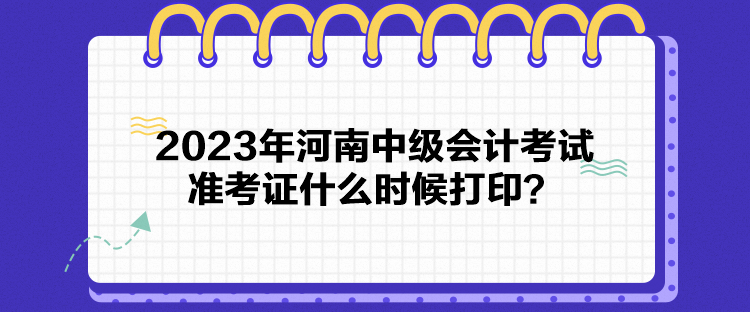 2023年河南中级会计考试准考证什么时候打印？