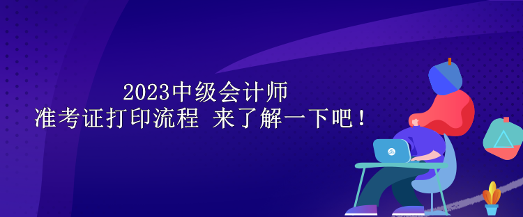 2023中级会计师准考证打印流程 来了解一下吧！