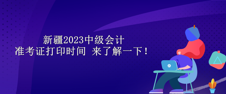 新疆2023中级会计准考证打印时间 来了解一下！