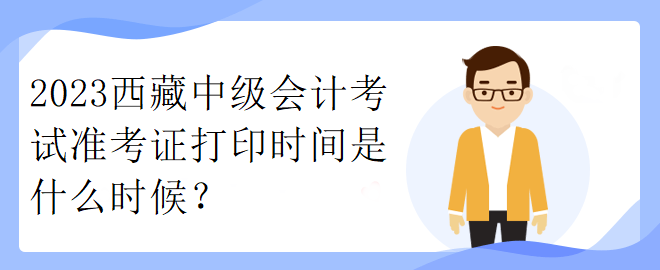 2023西藏中级会计考试准考证打印时间是什么时候？