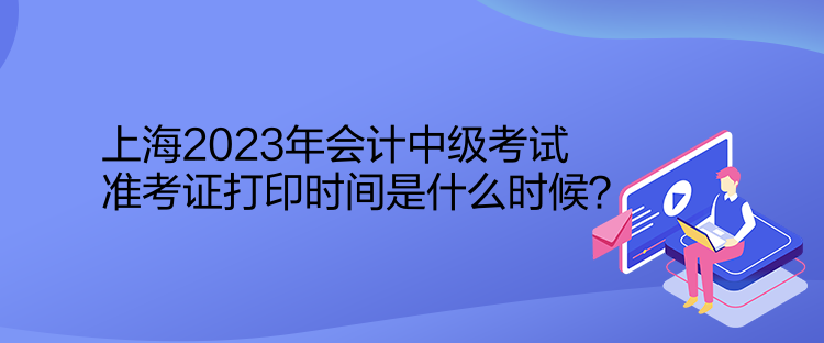 上海2023年会计中级考试准考证打印时间是什么时候？