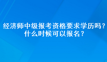 经济师中级报考资格要求学历吗？什么时候可以报名？