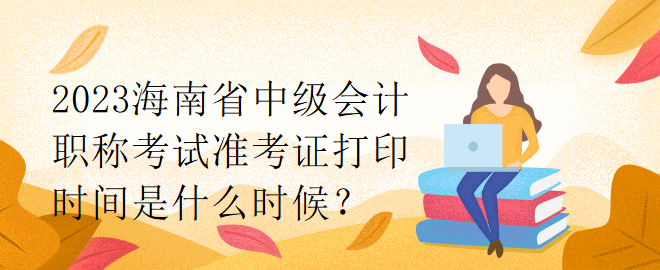 2023海南省中级会计职称考试准考证打印时间是什么时候？