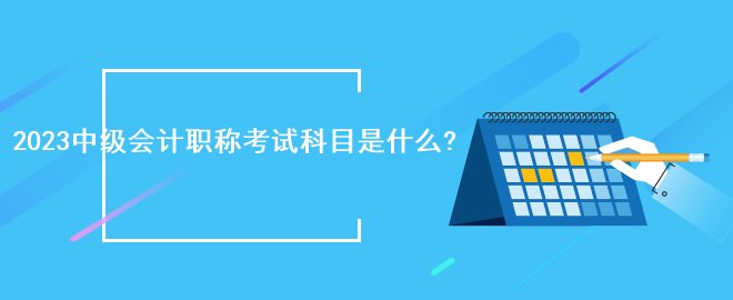 2023中级会计职称考试科目是什么?