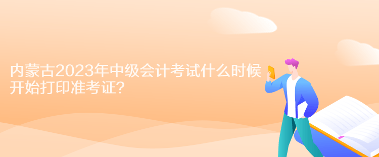 内蒙古2023年中级会计考试什么时候开始打印准考证？