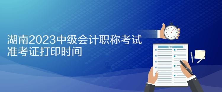 湖南2023中级会计职称考试准考证打印时间