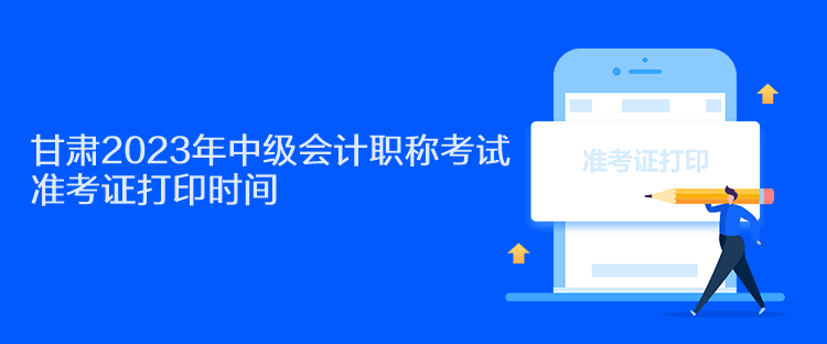 甘肃2023年中级会计职称考试准考证打印时间是什么时候