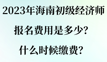 2023年海南初级经济师报名费用是多少？什么时候缴费？