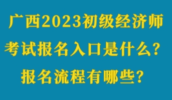 广西2023初级经济师考试报名入口是什么？报名流程有哪些？