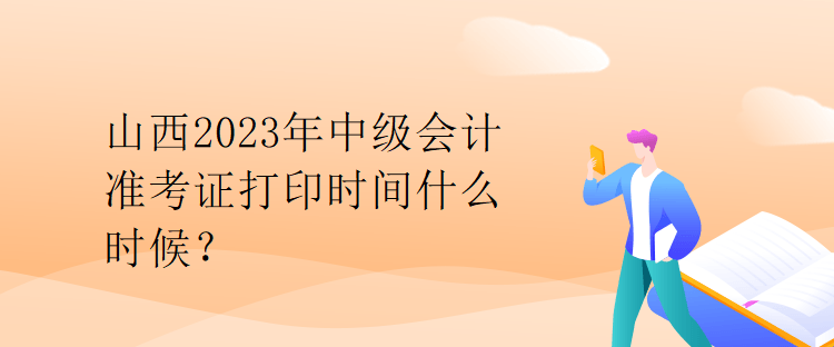 山西2023年中级会计准考证打印时间什么时候？