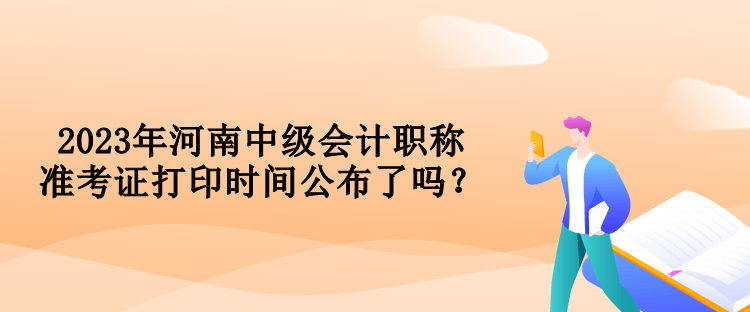 2023年河南中级会计职称准考证打印时间公布了吗？