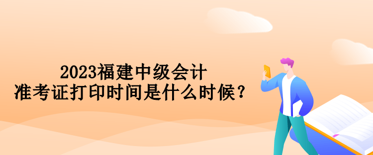 2023福建中级会计准考证打印时间是什么时候？