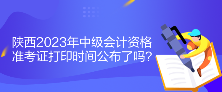 陕西2023年中级会计资格准考证打印时间公布了吗？