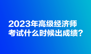 2023年高级经济师考试什么时候出成绩？