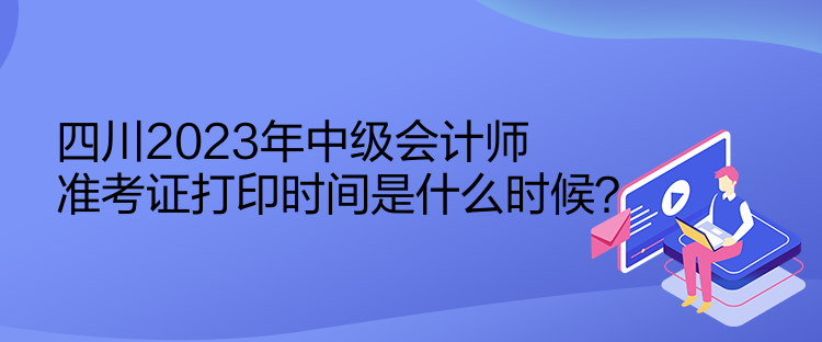 四川2023年中级会计师准考证打印时间是什么时候？