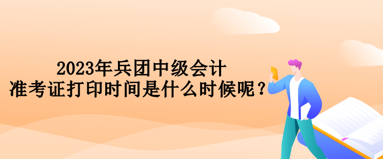 2023年兵团中级会计准考证打印时间是什么时候呢？