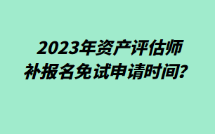 2023年资产评估师补报名免试申请时间？