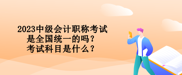 2023中级会计职称考试是全国统一的吗？考试科目是什么？