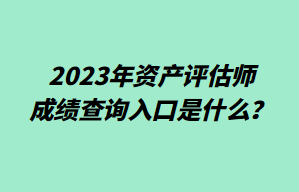 2023年资产评估师成绩查询入口是什么？