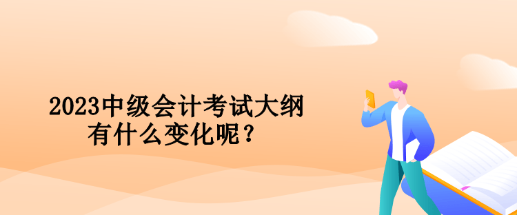 2023中级会计考试大纲有什么变化呢？