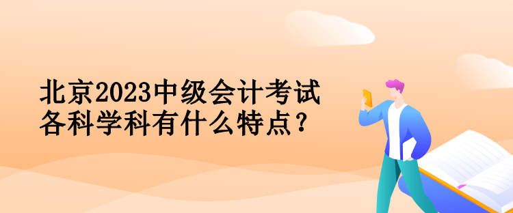 北京2023中级会计考试各科学科有什么特点？