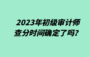 2023年初级审计师查分时间确定了吗？