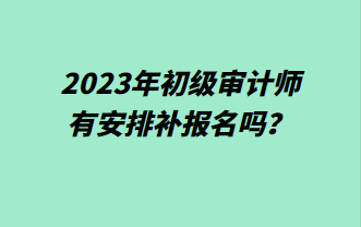 2023年初级审计师有安排补报名吗？