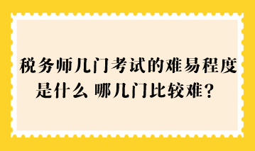 税务师几门考试的难易程度是什么？哪几门比较难？