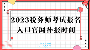 2023税务师考试报名入口官网补报时间