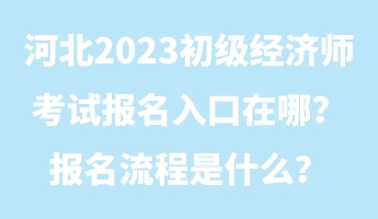 河北2023初级经济师考试报名入口在哪？报名流程是什么？